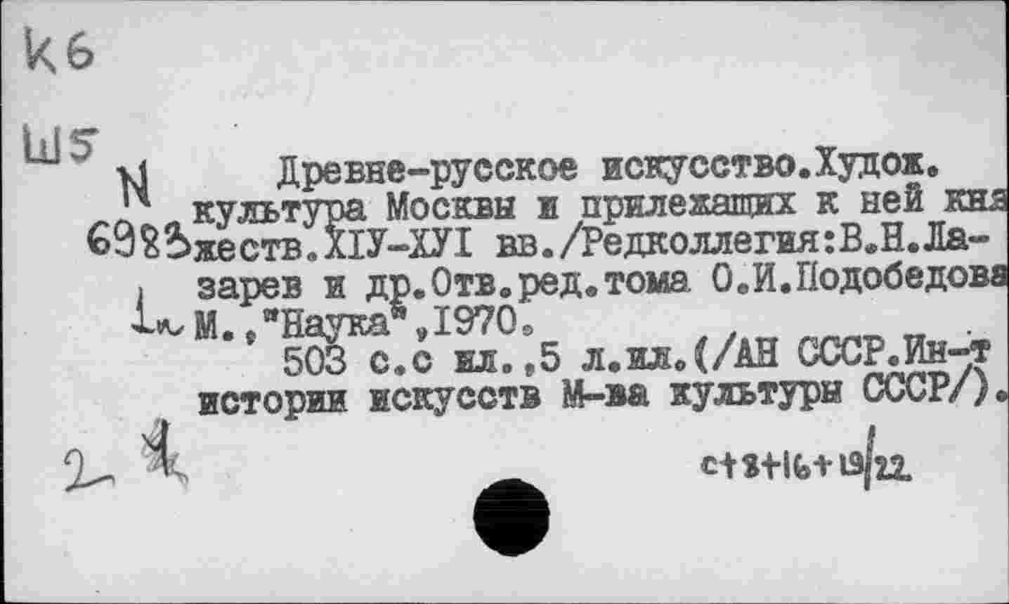 ﻿кб
US
vi Древне-русское искусство.Худож, культура Москвы и прилежащих к неб кня
69 божеств .ПУ-ХУІ вв./Редколлегия:В.Н.Ла-
. зарев и др.Отв. ред.тома. ОЛ.Подобедова
■Ь^М. ."Наука",1970,
503 с.с ил. ,5 л.илД/АН СССР.Ин-т истории искусств М-ва культуры СССР/).
c+stife+ia/u